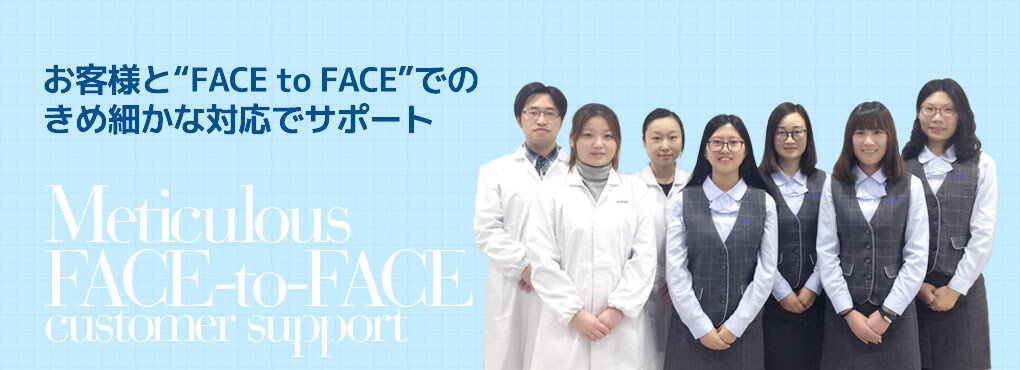 お客様と“FACE to FACE”での
きめ細かな対応でサポート Meticulous FACE-to-FACE customer support